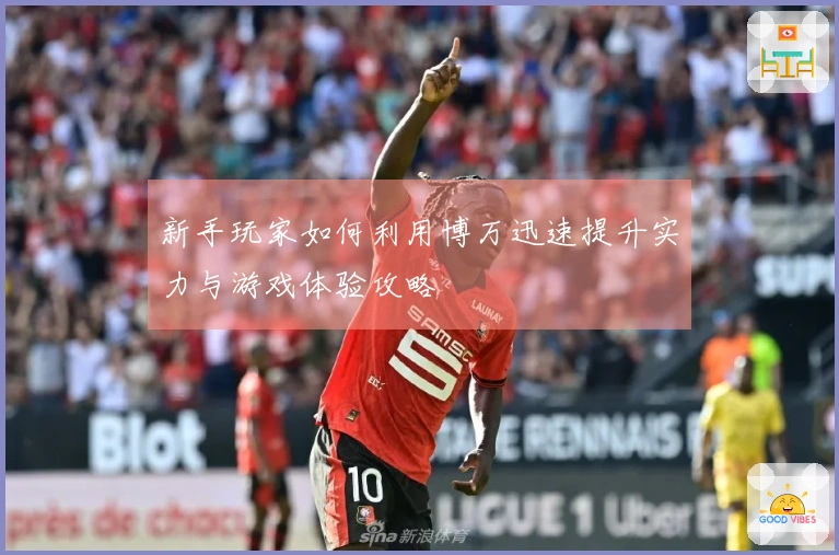 新手玩家如何利用博万迅速提升实力与游戏体验攻略