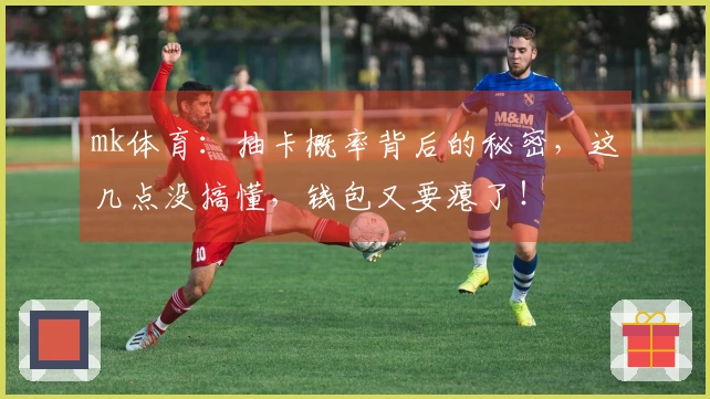 mk体育：抽卡概率背后的秘密，这几点没搞懂，钱包又要瘪了！