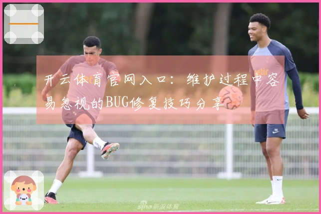 开云体育官网入口：维护过程中容易忽视的BUG修复技巧分享