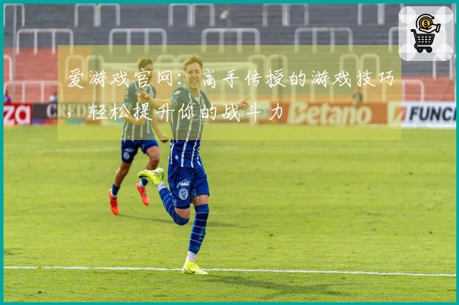 爱游戏官网：高手传授的游戏技巧，轻松提升你的战斗力