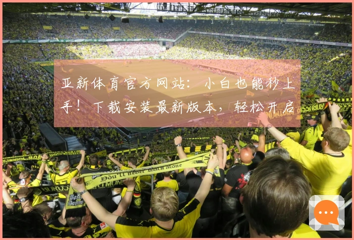 亚新体育官方网站：小白也能秒上手！下载安装最新版本，轻松开启畅爽游戏体验！