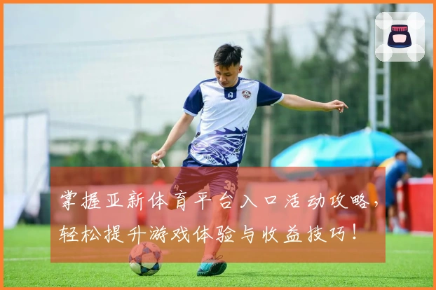 掌握亚新体育平台入口活动攻略,轻松提升游戏体验与收益技巧!