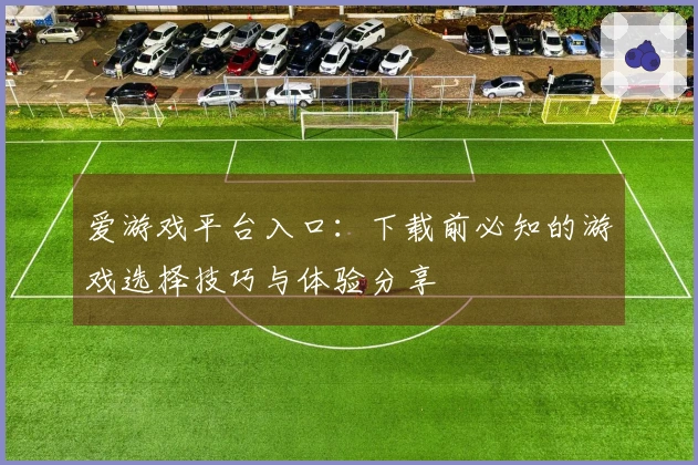 爱游戏平台入口：下载前必知的游戏选择技巧与体验分享