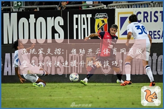 老玩家支招：借助开云体育网页版登录如何快速提升游戏技巧？