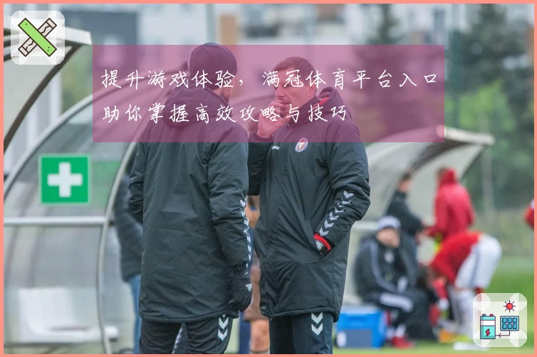 提升游戏体验，满冠体育平台入口助你掌握高效攻略与技巧