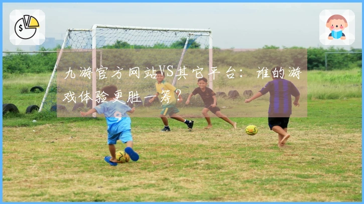 九游官方网站VS其它平台：谁的游戏体验更胜一筹？