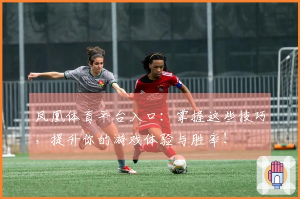 凤凰体育平台入口：掌握这些技巧，提升你的游戏体验与胜率！