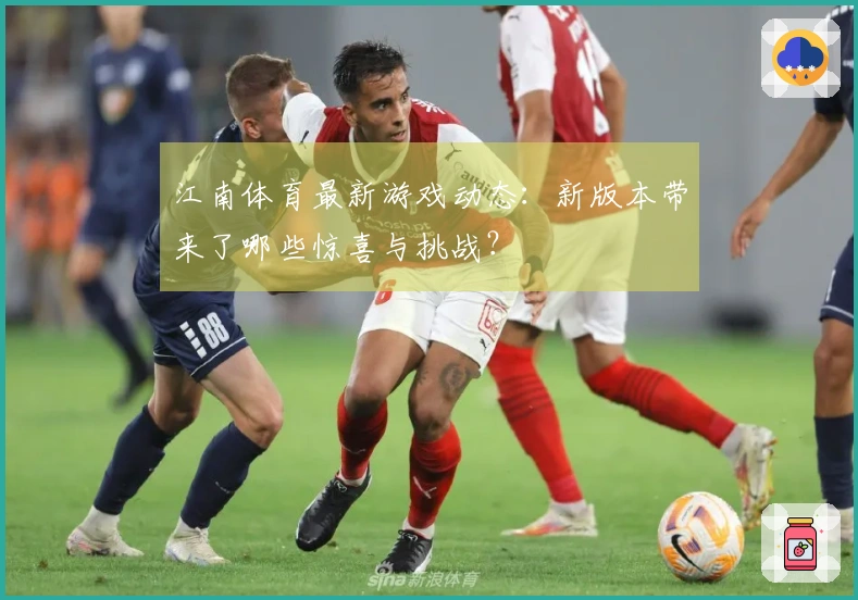 江南体育最新游戏动态：新版本带来了哪些惊喜与挑战？
