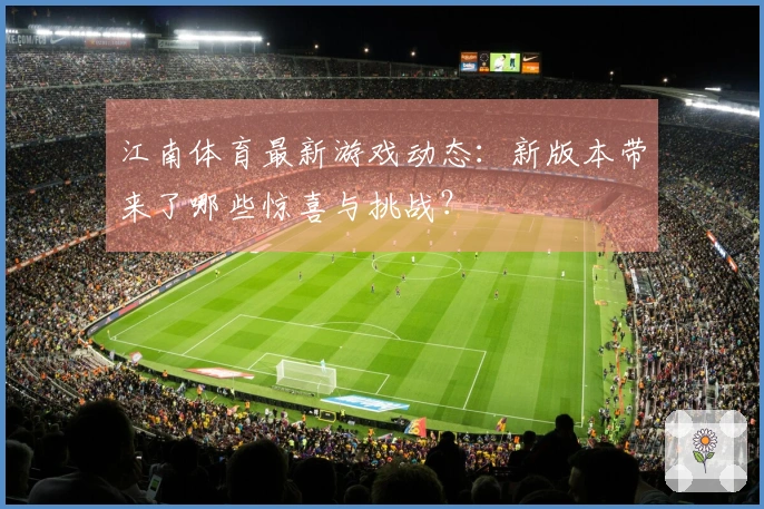 江南体育最新游戏动态：新版本带来了哪些惊喜与挑战？
