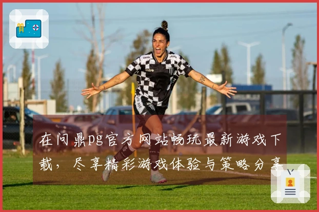 在问鼎pg官方网站畅玩最新游戏下载，尽享精彩游戏体验与策略分享！