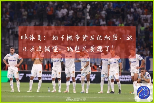 mk体育：抽卡概率背后的秘密，这几点没搞懂，钱包又要瘪了！