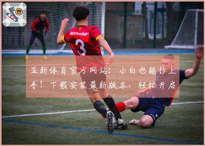 亚新体育官方网站：小白也能秒上手！下载安装最新版本，轻松开启畅爽游戏体验！