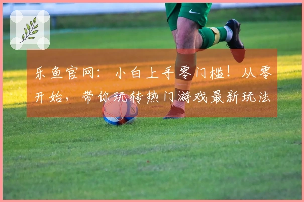 乐鱼官网：小白上手零门槛！从零开始，带你玩转热门游戏最新玩法秘籍