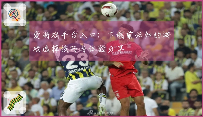 爱游戏平台入口：下载前必知的游戏选择技巧与体验分享