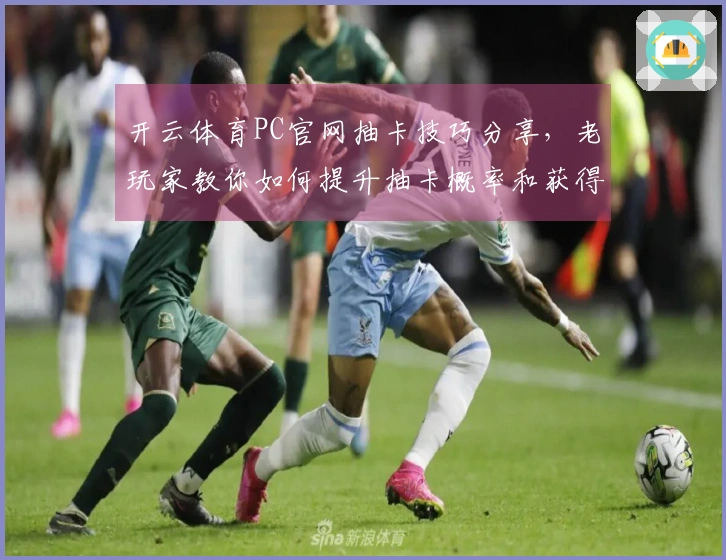 开云体育PC官网抽卡技巧分享,老玩家教你如何提升抽卡概率和获得好卡牌