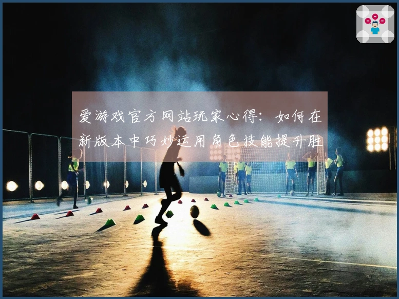 爱游戏官方网站玩家心得：如何在新版本中巧妙运用角色技能提升胜率
