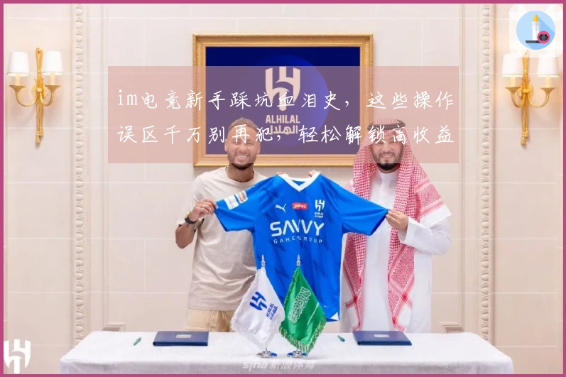 im电竞新手踩坑血泪史，这些操作误区千万别再犯，轻松解锁高收益打法