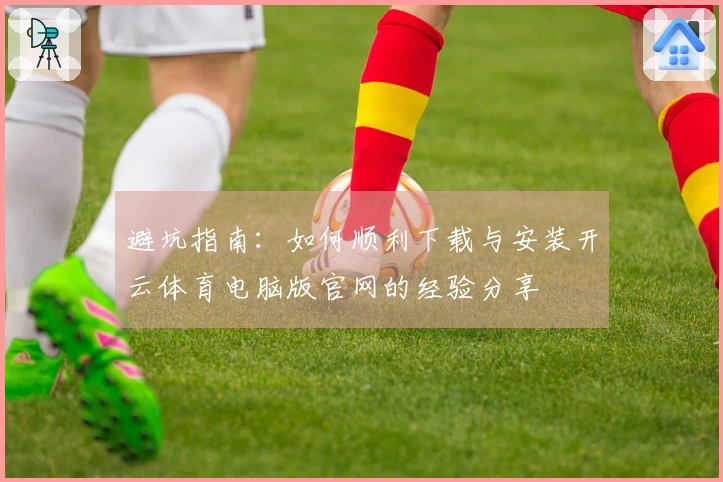 避坑指南：如何顺利下载与安装开云体育电脑版官网的经验分享