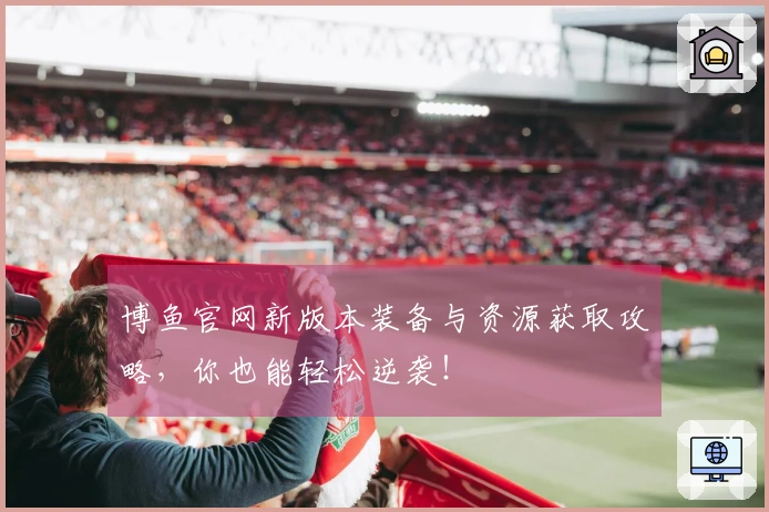 博鱼官网新版本装备与资源获取攻略，你也能轻松逆袭！