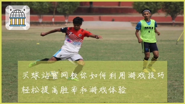 买球站官网教你如何利用游戏技巧轻松提高胜率和游戏体验