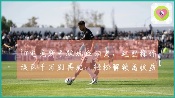 im电竞新手踩坑血泪史，这些操作误区千万别再犯，轻松解锁高收益打法