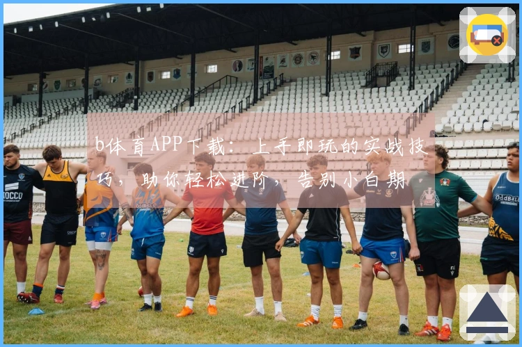 b体育APP下载：上手即玩的实战技巧，助你轻松进阶，告别小白期