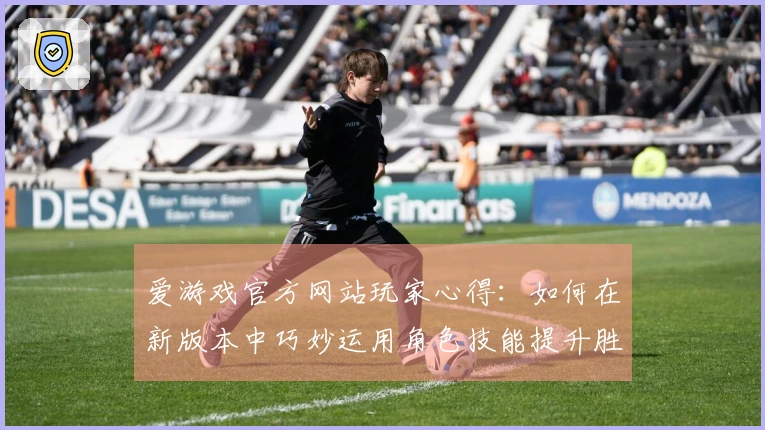 爱游戏官方网站玩家心得：如何在新版本中巧妙运用角色技能提升胜率