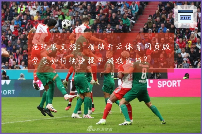 老玩家支招：借助开云体育网页版登录如何快速提升游戏技巧？