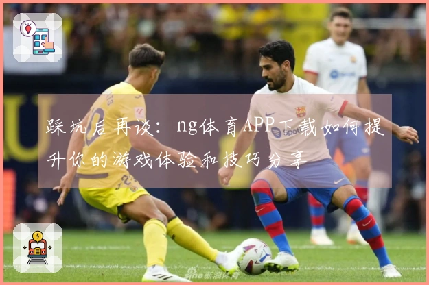 踩坑后再谈：ng体育APP下载如何提升你的游戏体验和技巧分享