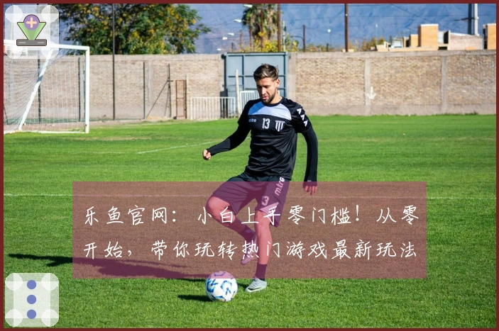 乐鱼官网：小白上手零门槛！从零开始，带你玩转热门游戏最新玩法秘籍